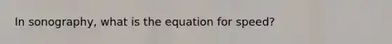 In sonography, what is the equation for speed?