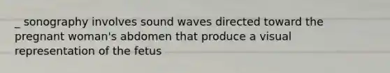 _ sonography involves <a href='https://www.questionai.com/knowledge/k4sS7SaFhD-sound-waves' class='anchor-knowledge'>sound waves</a> directed toward the pregnant woman's abdomen that produce a visual representation of the fetus