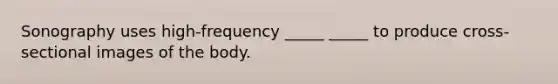 Sonography uses high-frequency _____ _____ to produce cross-sectional images of the body.