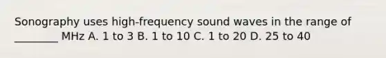 Sonography uses high-frequency sound waves in the range of ________ MHz A. 1 to 3 B. 1 to 10 C. 1 to 20 D. 25 to 40