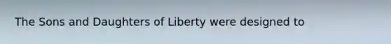 The Sons and Daughters of Liberty were designed to