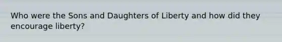 Who were the Sons and Daughters of Liberty and how did they encourage liberty?