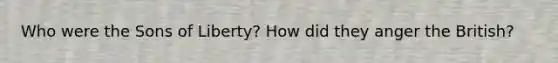 Who were the Sons of Liberty? How did they anger the British?