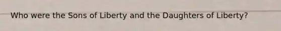 Who were the Sons of Liberty and the Daughters of Liberty?