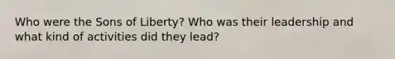 Who were the Sons of Liberty? Who was their leadership and what kind of activities did they lead?