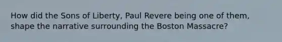 How did the Sons of Liberty, Paul Revere being one of them, shape the narrative surrounding the Boston Massacre?