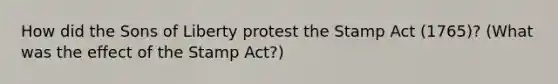 How did the Sons of Liberty protest the Stamp Act (1765)? (What was the effect of the Stamp Act?)