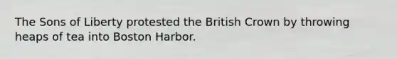 The Sons of Liberty protested the British Crown by throwing heaps of tea into Boston Harbor.