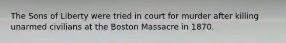 The Sons of Liberty were tried in court for murder after killing unarmed civilians at the Boston Massacre in 1870.