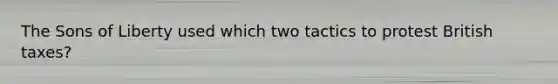 The Sons of Liberty used which two tactics to protest British taxes?