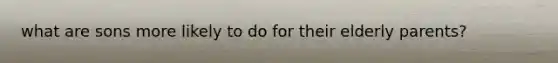 what are sons more likely to do for their elderly parents?
