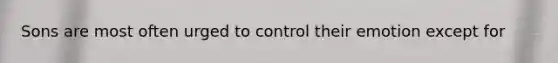Sons are most often urged to control their emotion except for