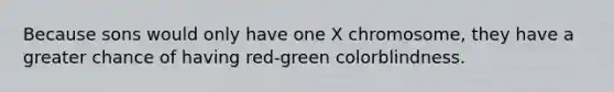 Because sons would only have one X chromosome, they have a greater chance of having red-green colorblindness.