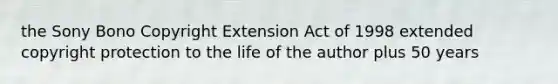 the Sony Bono Copyright Extension Act of 1998 extended copyright protection to the life of the author plus 50 years