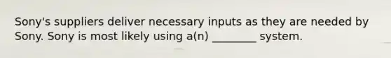 Sony's suppliers deliver necessary inputs as they are needed by Sony. Sony is most likely using a(n) ________ system.