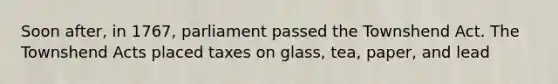 Soon after, in 1767, parliament passed the Townshend Act. The Townshend Acts placed taxes on glass, tea, paper, and lead