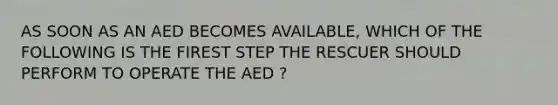 AS SOON AS AN AED BECOMES AVAILABLE, WHICH OF THE FOLLOWING IS THE FIREST STEP THE RESCUER SHOULD PERFORM TO OPERATE THE AED ?