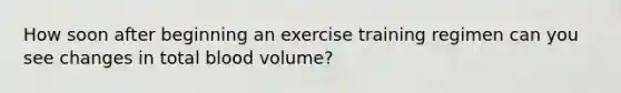 How soon after beginning an exercise training regimen can you see changes in total blood volume?