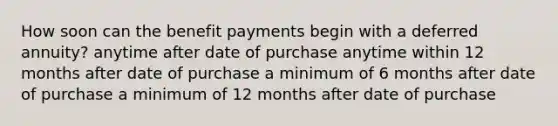 How soon can the benefit payments begin with a deferred annuity? anytime after date of purchase anytime within 12 months after date of purchase a minimum of 6 months after date of purchase a minimum of 12 months after date of purchase