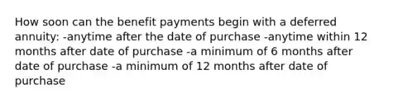 How soon can the benefit payments begin with a deferred annuity: -anytime after the date of purchase -anytime within 12 months after date of purchase -a minimum of 6 months after date of purchase -a minimum of 12 months after date of purchase