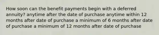 How soon can the benefit payments begin with a deferred annuity? anytime after the date of purchase anytime within 12 months after date of purchase a minimum of 6 months after date of purchase a minimum of 12 months after date of purchase