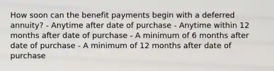 How soon can the benefit payments begin with a deferred annuity? - Anytime after date of purchase - Anytime within 12 months after date of purchase - A minimum of 6 months after date of purchase - A minimum of 12 months after date of purchase