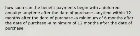 how soon can the benefit payments begin with a deferred annuity: -anytime after the date of purchase -anytime within 12 months after the date of purchase -a minimum of 6 months after the date of purchase -a minimum of 12 months after the date of purchase