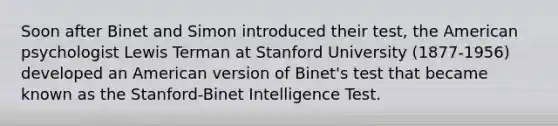 Soon after Binet and Simon introduced their test, the American psychologist Lewis Terman at Stanford University (1877-1956) developed an American version of Binet's test that became known as the Stanford-Binet Intelligence Test.