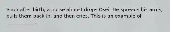 Soon after birth, a nurse almost drops Osei. He spreads his arms, pulls them back in, and then cries. This is an example of ____________.