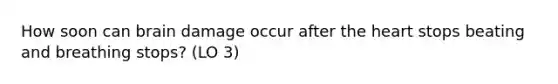 How soon can brain damage occur after the heart stops beating and breathing stops? (LO 3)