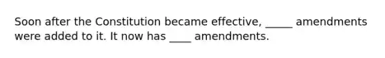 Soon after the Constitution became effective, _____ amendments were added to it. It now has ____ amendments.