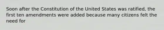 Soon after the Constitution of the United States was ratified, the first ten amendments were added because many citizens felt the need for