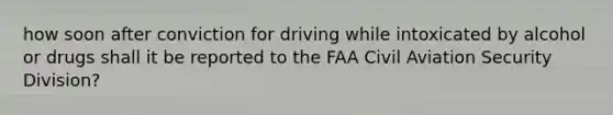 how soon after conviction for driving while intoxicated by alcohol or drugs shall it be reported to the FAA Civil Aviation Security Division?