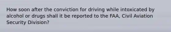 How soon after the conviction for driving while intoxicated by alcohol or drugs shall it be reported to the FAA, Civil Aviation Security Division?