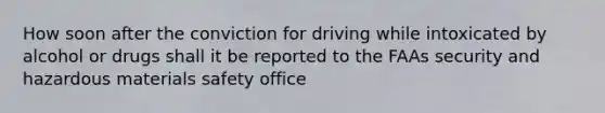 How soon after the conviction for driving while intoxicated by alcohol or drugs shall it be reported to the FAAs security and hazardous materials safety office