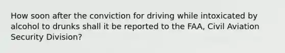 How soon after the conviction for driving while intoxicated by alcohol to drunks shall it be reported to the FAA, Civil Aviation Security Division?