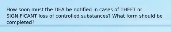 How soon must the DEA be notified in cases of THEFT or SIGNIFICANT loss of controlled substances? What form should be completed?