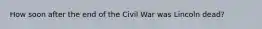 How soon after the end of the Civil War was Lincoln dead?