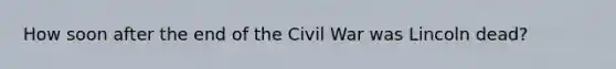 How soon after the end of the Civil War was Lincoln dead?