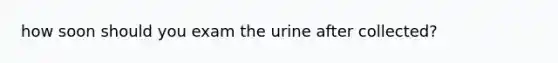 how soon should you exam the urine after collected?