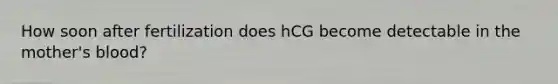 How soon after fertilization does hCG become detectable in the mother's blood?