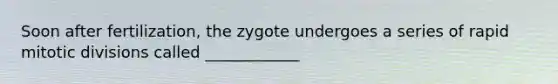 Soon after fertilization, the zygote undergoes a series of rapid mitotic divisions called ____________