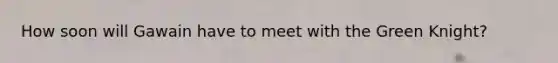 How soon will Gawain have to meet with the Green Knight?
