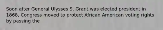 Soon after General Ulysses S. Grant was elected president in 1868, Congress moved to protect African American voting rights by passing the