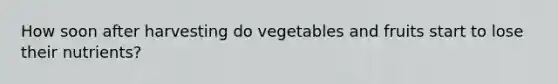 How soon after harvesting do vegetables and fruits start to lose their nutrients?