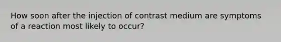 How soon after the injection of contrast medium are symptoms of a reaction most likely to occur?