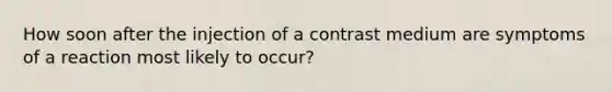 How soon after the injection of a contrast medium are symptoms of a reaction most likely to occur?