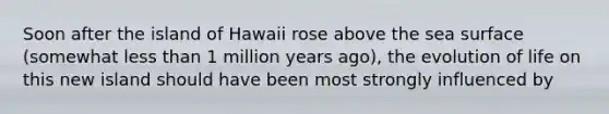 Soon after the island of Hawaii rose above the sea surface (somewhat less than 1 million years ago), the evolution of life on this new island should have been most strongly influenced by