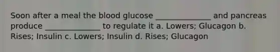 Soon after a meal <a href='https://www.questionai.com/knowledge/k7oXMfj7lk-the-blood' class='anchor-knowledge'>the blood</a> glucose ______________ and pancreas produce ______________ to regulate it a. Lowers; Glucagon b. Rises; Insulin c. Lowers; Insulin d. Rises; Glucagon