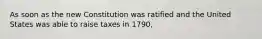 As soon as the new Constitution was ratified and the United States was able to raise taxes in 1790,